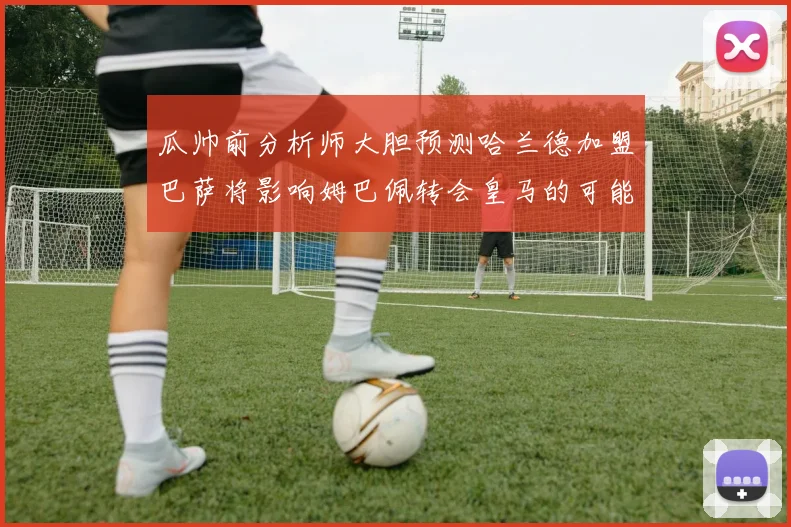 瓜帅前分析师大胆预测哈兰德加盟巴萨将影响姆巴佩转会皇马的可能性