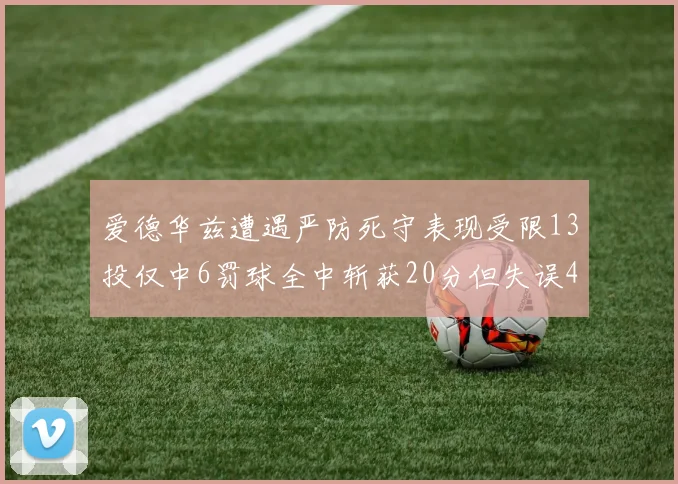 爱德华兹遭遇严防死守表现受限13投仅中6罚球全中斩获20分但失误4次