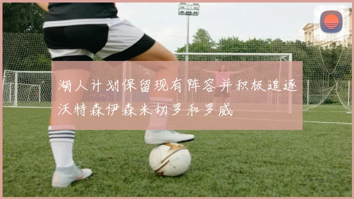 湖人计划保留现有阵容并积极追逐沃特森伊森米切罗和罗威