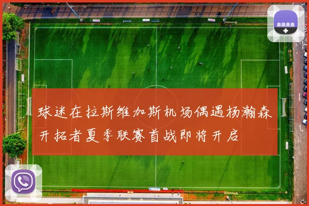 球迷在拉斯维加斯机场偶遇杨瀚森开拓者夏季联赛首战即将开启