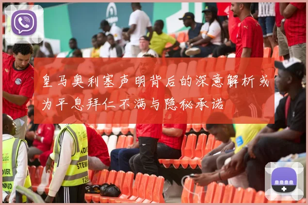 皇马奥利塞声明背后的深意解析或为平息拜仁不满与隐秘承诺