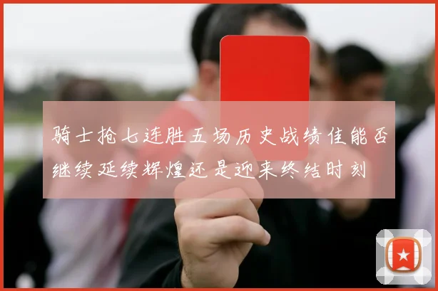 骑士抢七连胜五场历史战绩佳能否继续延续辉煌还是迎来终结时刻