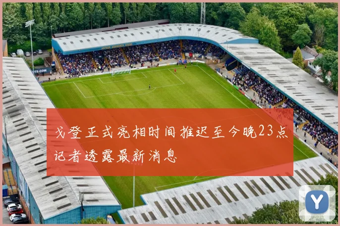 戈登正式亮相时间推迟至今晚23点记者透露最新消息