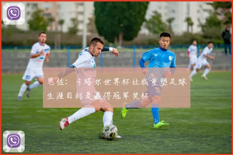 恩佐：卡塔尔世界杯让我重塑足球生涯目标是赢得冠军奖杯