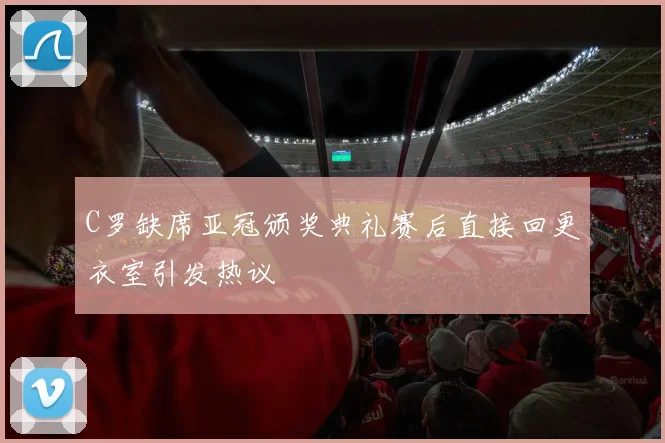 C罗缺席亚冠颁奖典礼赛后直接回更衣室引发热议