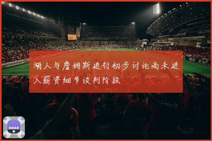 湖人与詹姆斯进行初步讨论尚未进入薪资细节谈判阶段