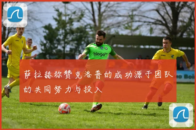 萨拉赫称赞克洛普的成功源于团队的共同努力与投入
