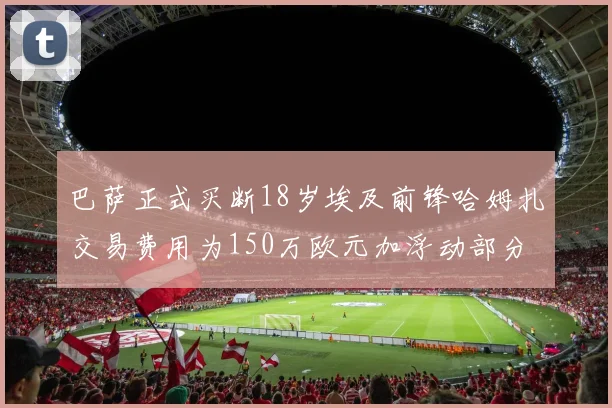 巴萨正式买断18岁埃及前锋哈姆扎交易费用为150万欧元加浮动部分