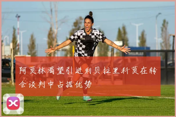 阿莫林渴望引进利贝拉里科莫在转会谈判中占据优势